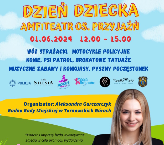 na zdjęciu wizerunek organizatora i napisy: dzień dziecka amfiteatr osiedle przyjaźń 1 czerwca 2024 godzina 12 do 15, wóz strażacki, motocykle policyjne, konie, psi patrol, brokatowe tatuaże, muzyczne zabawy i konkursy, pyszny poczęstunek, pod napisem logotypy podmiotów współpracujących oraz napis organizator: Aleksandra Garczarczyk Radna Rady Miejskiej w Tarnowskich Górach oraz dopiska podczas imprezy będą wykonywane zdjęcie w celu promocji wydarzenia. 