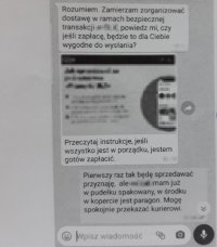 Grafika: na fotografii widać fragment rozmowy (na czacie) oszusta z osobą sprzedającą daną rzecz. Tekst na grafice: Rozumiem. Zamierzam zorganizować dostawę w ramach bezpiecznej transakcji w..., powiedz mi, czy jeśli zapłacę, będzie to dla Ciebie wygodne do wysłania? 
Przeczytaj instrukcje, jeśli wszystko jest w porządku jestem gotów zapłacić. 
Pierwszy raz tak będę sprzedawać przyznaję, ale... mam już w pudełku spakowany, w środku w kopercie jest paragon. Mogę spokojnie przekazać kurierowi.